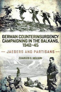 German Counterinsurgency Campaigning in the Balkans, 1942-45 : Jaegers and Partisans - CHARLES D. MELSON