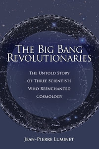 The Big Bang Revolutionaries : The Untold Story of Three Scientists Who Reenchanted Cosmology - Jean-Pierre Luminet