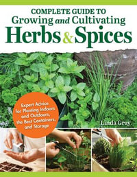 Complete Guide to Growing and Cultivating Herbs and Spices : Expert Advice for Planting Indoors and Outdoors, the Best Containers, and Storage - Linda Gray