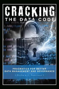 Cracking the Data Code : Pragmatics for Better Management and Governance - Richard C. Robinson