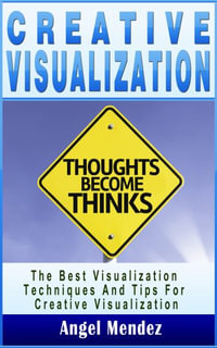 Creative Visualization : The Best Visualization Techniques And Tips For Creative Visualization - Angel Mendez