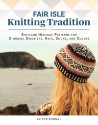 Fair Isle Knitting Tradition : Shetland Heritage Patterns for Stunning Sweaters, Hats, Socks, and Gloves - Alison Rendall
