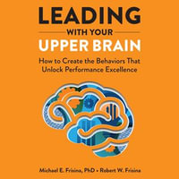 Leading with Your Upper Brain : How to Create the Behaviors That Unlock Performance Excellence - Michael E. Frisina