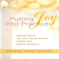 Putting Joy Into Practice : Seven Ways to Lift Your Spirit from the Early Church - Phoebe Farag Mikhail
