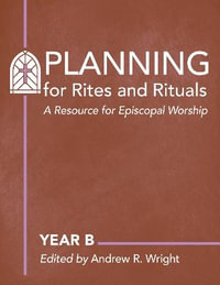 Planning Rites and Rituals : A Resource for Episcopal Worship: Year B - Andrew R. Wright