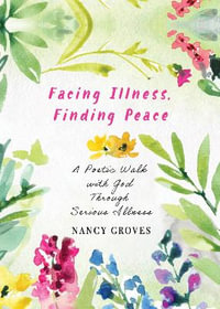 Facing Illness, Finding Peace : A Poetic Walk with God through Serious Illness - Nancy Groves
