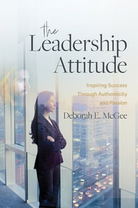 The Leadership Attitude : Inspiring Success Through Authenticity and Passion - Deborah E. McGee