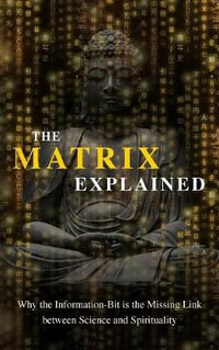 The Matrix Explained : Why the Information-Bit is the Missing Link between Science and Spirituality - Maxime Drouin