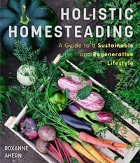 Holistic Homesteading : A Guide to a Sustainable and Regenerative Lifestyle - Roxanne Ahern