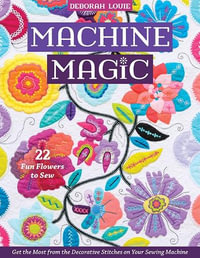 Machine Magic : Get the Most from the Decorative Stitches on Your Sewing Machine; 22 Fun Flowers to Sew - Deborah Louie
