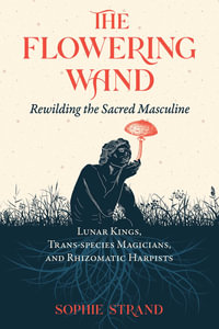 The Flowering Wand : Rewilding the Sacred Masculine - Sophie Strand