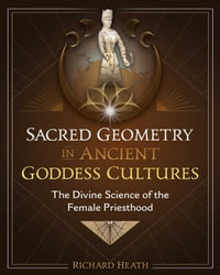 Sacred Geometry in Ancient Goddess Cultures : The Divine Science of the Female Priesthood - Richard Heath