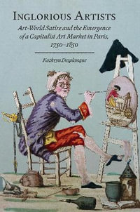 Inglorious Artists : Art World Satire and the Emergence of a Capitalist Art Market in Paris, 1750-1850 - Kathryn Desplanque