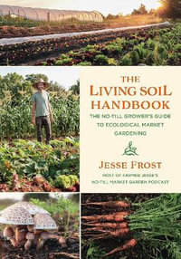 The Living Soil Handbook : The No-Till Grower's Guide to Ecological Market Gardening - Jesse Frost