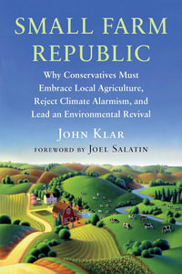 Small Farm Republic : Why Conservatives Must Embrace Local Agriculture, Reject Climate Alarmism, and Lead an Environmental Revival - John Klar