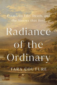 Radiance of the Ordinary : Essays on Life, Death, and the Sinews that Bind - Tara Couture