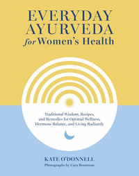 Everyday Ayurveda for Women's Health : Traditional Wisdom, Recipes, and Remedies for Optimal Wellness, Hormone Balance,  and Living Radiantly - Kate O'Donnell