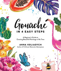 Gouache in 4 Easy Steps : A Beginner's Guide to Creating Beautiful Paintings in No Time - Anna Koliadych