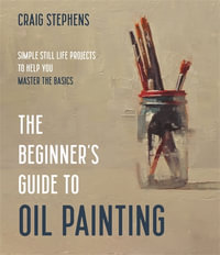 The Beginner's Guide to Oil Painting : Simple Still Life Projects to Help You Master the Basics - Craig Stephens