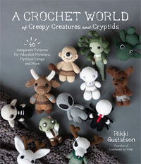 A Crochet World of Creepy Creatures and Cryptids : 40 Amigurumi Patterns for Adorable Monsters, Mythical Beings and More - Rikki Gustafson