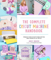 The Complete Cricut Machine Handbook : A Beginner's Guide to Creative Crafting with Vinyl, Paper, Infusible Ink and More! - Angie Holden