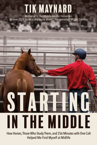 Starting in the Middle : How Horses, Those Who Study Them, and 265 Minutes with One Colt Helped Me Find Myself at Midlife - Tik Maynard