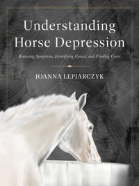Understanding Horse Depression : Knowing Symptoms, Identifying Causes, and Finding Cures - Joanna Lepiarczyk