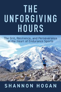 The Unforgiving Hours : The Grit, Resilience, and Perseverance at the Heart of Endurance Sports - Shannon Hogan