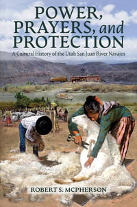 Power, Prayers, and Protection : A Cultural History of the Utah San Juan River Navajo - Robert S. McPherson