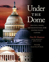 Under the Dome : Politics, Crisis, and Architecture at the United States Capitol - Alan M. Hantman