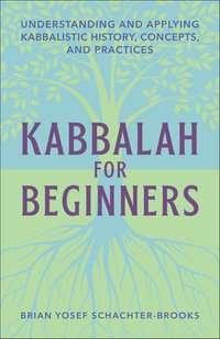 Kabbalah for Beginners : Understanding and Applying Kabbalistic History, Concepts, and Practices - Brian Yosef Schachter-Brooks