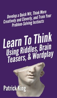 Learn to Think Using Riddles, Brain Teasers, and Wordplay : Develop a Quick Wit, Think More Creatively and Cleverly, and Train your Problem-Solving Instincts - Patrick King
