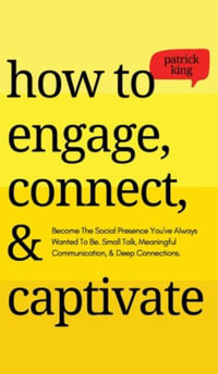 How to Engage, Connect, & Captivate : Become the Social Presence You've Always Wanted To Be. Small Talk, Meaningful Communication, & Deep Connections - Patrick King