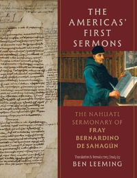 The Americas' First Sermons : The Nahuatl Sermonary of Fray Bernardino De Sahagun - Ben Leeming