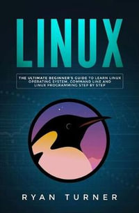 Linux : The Ultimate Beginner's Guide to Learn Linux Operating System, Command Line and Linux Programming Step by Step - Ryan Turner