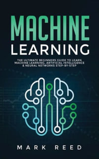 Machine Learning : The Ultimate Beginners Guide to Learn Machine Learning, Artificial Intelligence & Neural Networks Step-By-Step - Mark Reed
