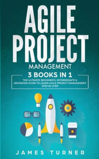 Agile Project Management : 3 Books in 1 - The Ultimate Beginner's, Intermediate & Advanced Guide to Learn Agile Project Management Step by Step - James Turner