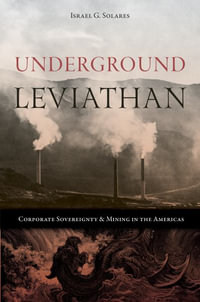Underground Leviathan : Corporate Sovereignty and Mining in the Americas - Israel G. Solares