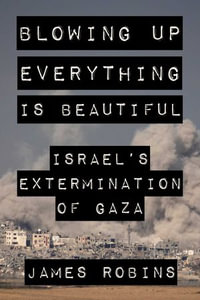 Blowing Up Everything Is Beautiful : Israel's Extermination of Gaza - James Robins