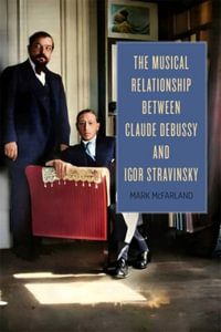 The Musical Relationship between Claude Debussy and Igor Stravinsky : Eastman Studies in Music - Professor Mark McFarland