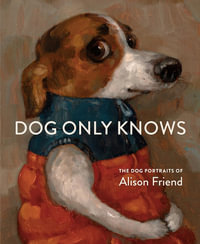 Dog Only Knows : The Dog Portraits of Alison Friend - Alison Friend