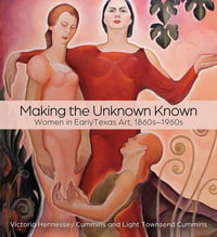 Making the Unknown Known : Women in Early Texas Art, 1860s-1960s - Victoria H. Cummins