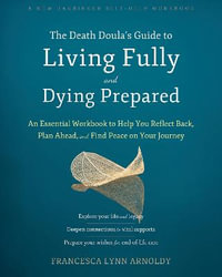 The Death Doulaâs Guide to Living Fully and Dying Prepared : An Essential Workbook to Help You Reflect Back, Plan Ahead, and Find Peace on Your Journey - Francesca Lynn Arnoldy