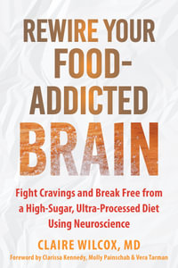 Rewire Your Food-Addicted Brain : Fight Cravings and Break Free from a High-Sugar, Ultra-Processed Diet Using Neuroscience - Claire Wilcox