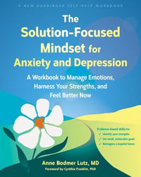 The Solution-Focused Mindset for Anxiety and Depression : A Workbook to Manage Emotions, Harness Your Strengths, and Feel Better Now
