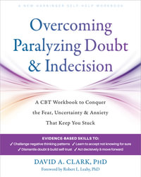 Overcoming Paralyzing Doubt And Indecision : A CBT Workbook to Conquer the Fear, Uncertainty, and Anxiety That Keep You Stuck - David A. Clark