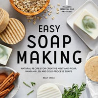 Easy Soap Making : Natural Recipes for Creative Melt-and-Pour, Hand-Milled, and Cold-Pressed Soaps - Kelly Cable