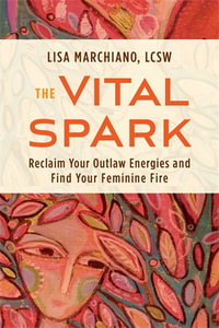 The Vital Spark : Reclaim Your Outlaw Energies and Find Your Feminine Fire - Lisa Marchiano