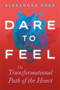 Dare to Feel : The Transformational Path of the Heart - Alexandra Roxo