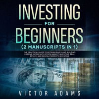 Investing for Beginners (2 Manuscripts in 1) : The Practical Guide to Retiring Early and Building Passive Income with Stock Market Investing, Real Estate and Rental Property Investing - Victor Adams